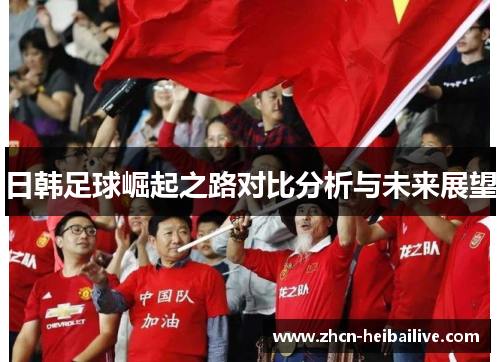日韩足球崛起之路对比分析与未来展望 日韩足球崛起之路对比分析与未来展望