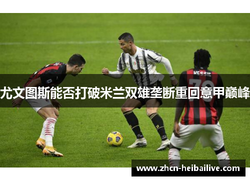 尤文图斯能否打破米兰双雄垄断重回意甲巅峰 尤文图斯能否打破米兰双雄垄断重回意甲巅峰