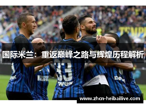 国际米兰:重返巅峰之路与辉煌历程解析 国际米兰:重返巅峰之路与辉煌历程解析