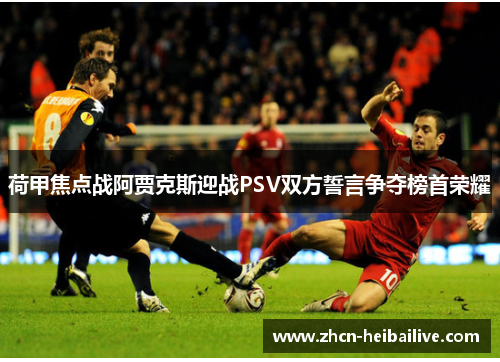 荷甲焦点战阿贾克斯迎战PSV双方誓言争夺榜首荣耀 荷甲焦点战阿贾克斯迎战PSV双方誓言争夺榜首荣耀