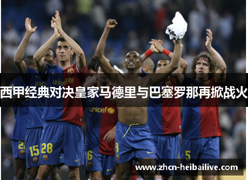 西甲经典对决皇家马德里与巴塞罗那再掀战火 西甲经典对决皇家马德里与巴塞罗那再掀战火