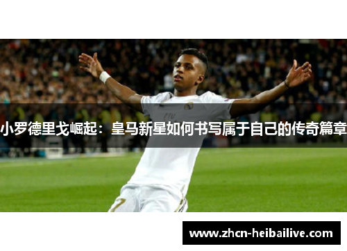小罗德里戈崛起:皇马新星如何书写属于自己的传奇篇章 小罗德里戈崛起:皇马新星如何书写属于自己的传奇篇章