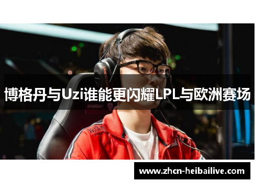 博格丹与Uzi谁能更闪耀LPL与欧洲赛场 博格丹与Uzi谁能更闪耀LPL与欧洲赛场