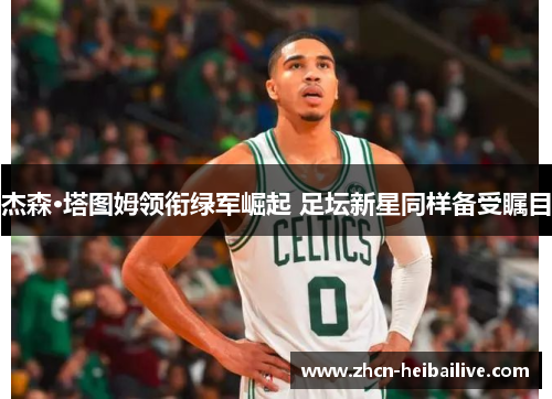 杰森·塔图姆领衔绿军崛起 足坛新星同样备受瞩目